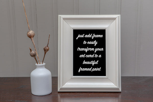 just add a frame to easily transform your art card to a beautiful framed print 